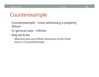Counterexample
• Counterexample – trace witnessing a property
failure
• In general case – infinite
• May be finite
• Meaning that any infinite extension of this finite
trace is a counterexample
November 4, 2013 HVC2013 20
 