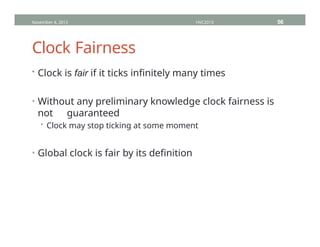 Clock Fairness
• Clock is fair if it ticks infinitely many times
• Without any preliminary knowledge clock fairness is
not guaranteed
• Clock may stop ticking at some moment
• Global clock is fair by its definition
November 4, 2013 HVC2013 56
 