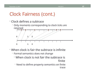 Clock Fairness (cont.)
0 1 2
• When clock is fair the subtrace is infinite
• Formal semantics does not change
• When clock is not fair the subtrace is
finite
• Need to define property semantics on finite
trace
November 4, 2013 HVC2013 57
• Clock defines a subtrace
• Only moments corresponding to clock ticks are
retained
0 1 2
 