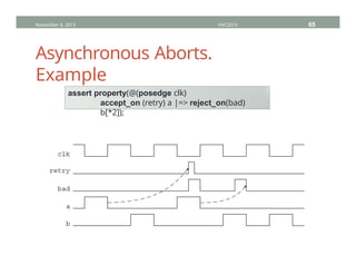 Asynchronous Aborts.
Example
November 4, 2013 HVC2013 65
assert property(@(posedge clk)
accept_on (retry) a |=> reject_on(bad)
b[*2]);
 