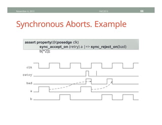 Synchronous Aborts. Example
November 4, 2013 HVC2013 66
assert property(@(posedge clk)
sync_accept_on (retry) a |=> sync_reject_on(bad)
b[*2]);
 