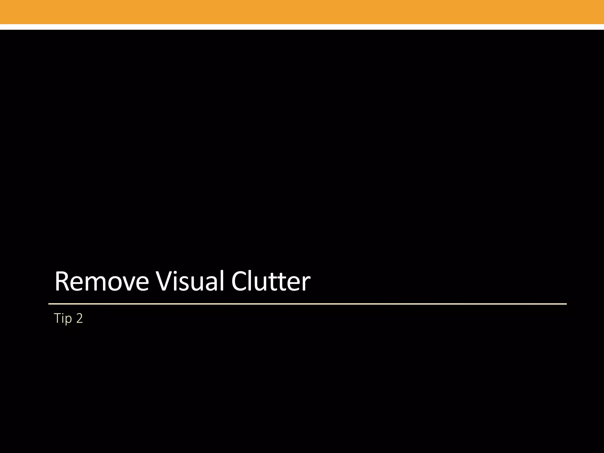 Remove Visual Clutter
Tip 2
 