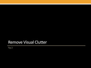Remove Visual Clutter
Tip 2
 