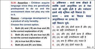 Q.30. Assertion - Children acquire
language since they are genetically
predisposed to do so and the
environment does not play any role
in it.
Reason - Language development is
a product of only heredity.
Choose the correct option.
1. Both (A) and ( R) are true and (R)
is the correct explanation of (A)
2. Both (A) and ( R) are true but (R)
is not the correct explanation of (A)
3. (A) is true but (R) is false
4. Both (A) and (R ) are false.
Q. अ"भकथन - बWचे भाषा सीखते ह:
…यXTक उनमJ आनुवं"शक iप से ऐसा
करने कc bवृ.Š होती है और पयाQवरण
इसमJ कोई भू"मका नहFं Aनभाता है।
कारण - भाषा का .वकास क
े वल
आनुवं"शकता का उUपाद है।
सहF .वकGप चुनJ।
1. (A) और (R) दोन' सAय ह+ और (R)
(A) का सह* BपCट*करण है
2. (A) और (R) दोन' सAय ह+ ले8कन
(R) (A) का सह* BपCट*करण नह*ं है
3. (A) सच है ले8कन (R) गलत है
4. (A) और (R) दोन' गलत ह+।
Ans - 4
 