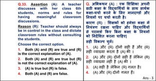 Q.33. Assertion (A): A teacher
discusses with her class 6th
students, norms and rules for
having meaningful classroom
discussions.
Reason (R): Teacher should always
be in control in the class and dictate
classroom rules without consulting
the students.
Choose the correct option.
1. Both (A) and (R) are true and (R)
is the correct explanation of (A).
2. Both (A) and (R) are true but (R)
is not the correct explanation of (A).
3. (A) is true but (R) is false.
4. Both (A) and (R) are false.
Q. अ"भकथन (A) : एक "शzOका अपनी
छठŒ कOा क
े .वuया(थQयX क
े साथ साथQक
कOा-चचाQ करने क
े "लए मानद•डX और
AनयमX पर चचाQ करती है।
कारण (R) : "शOकX को हमेशा कOा मJ
Aनयं{ण रखना चा[हए और .वuया(थQयX
से परामशQ Tकए ~बना कOा क
े AनयमX
को Aनद‘"शत करना चा[हए|
सहF .वकGप चुनJ।
1. (A) और (R) दोन' सह* ह+ और (R)
सह* ,या/या करता है (A) क3 ।
2. (A) और (R) दोन' सह* ह+ ले8कन (R)
सह* ,या/या नह*ं है (A) क3 ।
3. (A) सह* है ले8कन (R) गलत है।
4. (A) और (R) दोन' गलत ह+।
Ans - 3
 