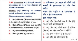 Q.42. Assertion (A): School should
emphasize on mere reproduction of
materials learned.
Reason (R): Memory is neither
constructive nor interpretative.
Choose the correct option:
1. Both (A) and (R) are true and (R)
is the correct explanation of (A).
2. Both (A) and (R) are true but (R)
is not the correct explanation of (A).
3. (A) is true but (R) is false.
4. Both (A) and (R) are false.
Q. अ"भकथन (A): @क
ू ल को सीखी गई
साम•ी क
े पुन}Uपादन पर जोर देना
चा[हए।
कारण (R): @मृAत न तो रचनाUमक है
और न हF „या˜याUमक।
सहF .वकGप चुनJ:
1. (A) और (R) दोन' सAय ह+ और (R)
(A) का सह* BपCट*करण है।
2. (A) और (R) दोन' सAय ह+ ले8कन
(R) (A) का सह* BपCट*करण नह*ं है।
3. (A) सच है ले8कन (R) गलत है।
4. (A) और (R) दोन' गलत ह+।
Ans - 4
 