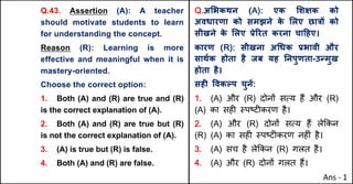 Q.43. Assertion (A): A teacher
should motivate students to learn
for understanding the concept.
Reason (R): Learning is more
effective and meaningful when it is
mastery-oriented.
Choose the correct option:
1. Both (A) and (R) are true and (R)
is the correct explanation of (A).
2. Both (A) and (R) are true but (R)
is not the correct explanation of (A).
3. (A) is true but (R) is false.
4. Both (A) and (R) are false.
Q.अ"भकथन (A): एक "शOक को
अवधारणा को समझने क
े "लए छा{X को
सीखने क
े "लए bेhरत करना चा[हए।
कारण (R): सीखना अ(धक bभावी और
साथQक होता है जब यह Aनपुणता-उdमुख
होता है।
सहF .वकGप चुनJ:
1. (A) और (R) दोन' सAय ह+ और (R)
(A) का सह* BपCट*करण है।
2. (A) और (R) दोन' सAय ह+ ले8कन
(R) (A) का सह* BपCट*करण नह*ं है।
3. (A) सच है ले8कन (R) गलत है।
4. (A) और (R) दोन' गलत ह+।
Ans - 1
 