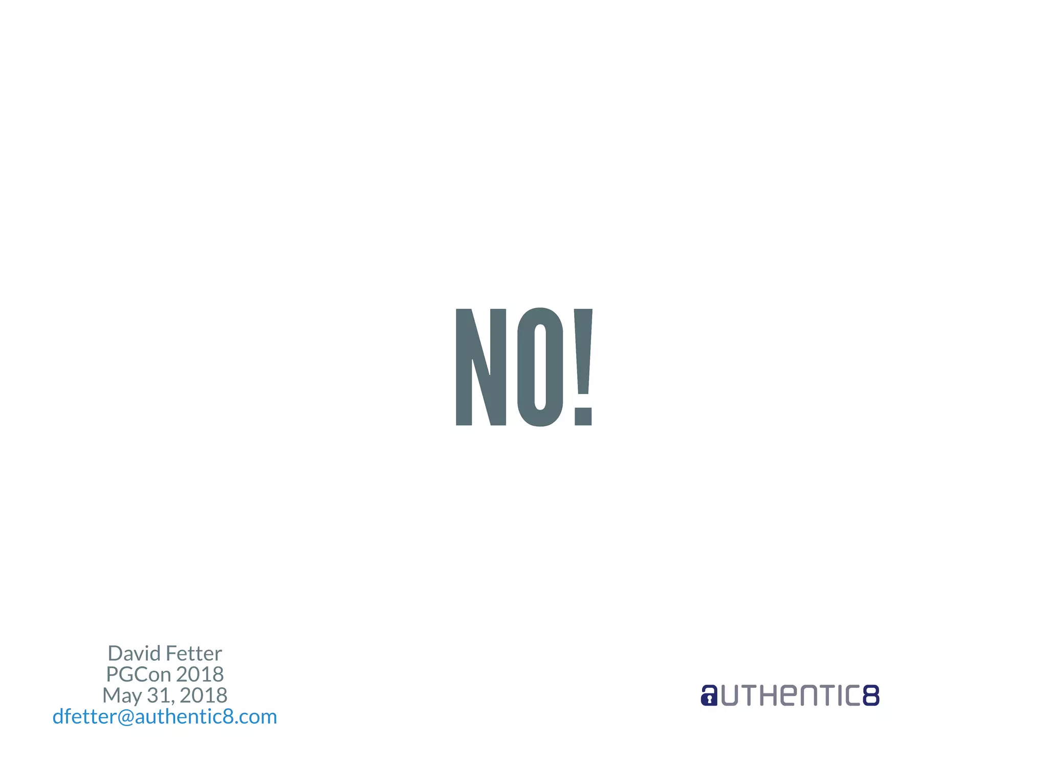 David Fetter
PGCon 2018
May 31, 2018
dfetter@authentic8.com
NO!NO!
 