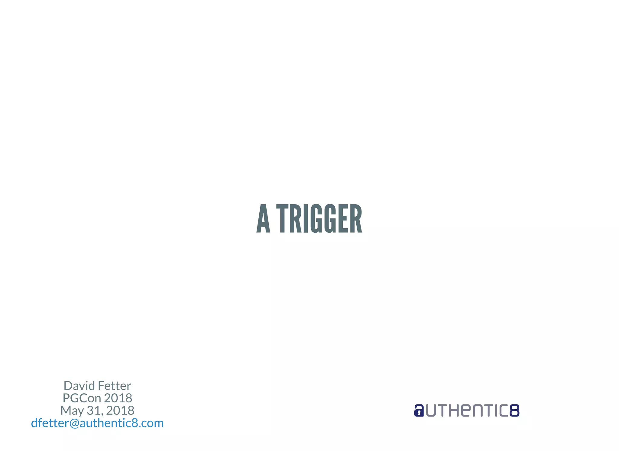 David Fetter
PGCon 2018
May 31, 2018
dfetter@authentic8.com
A TRIGGERA TRIGGER
 