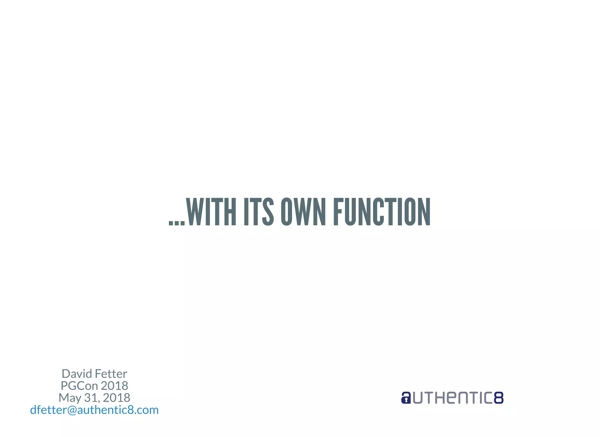 David Fetter
PGCon 2018
May 31, 2018
dfetter@authentic8.com
...WITH ITS OWN FUNCTION...WITH ITS OWN FUNCTION
 