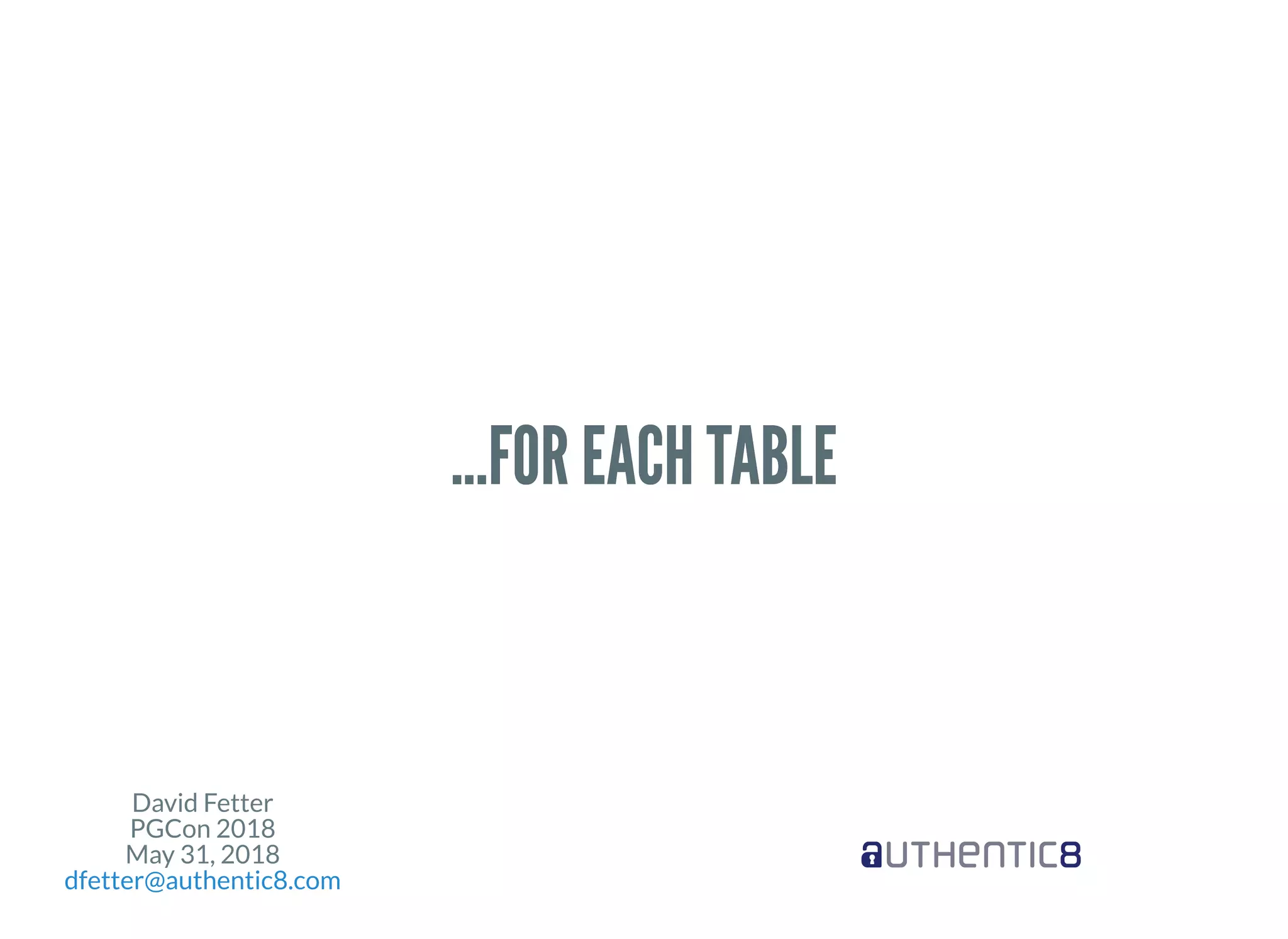 David Fetter
PGCon 2018
May 31, 2018
dfetter@authentic8.com
...FOR EACH TABLE...FOR EACH TABLE
 