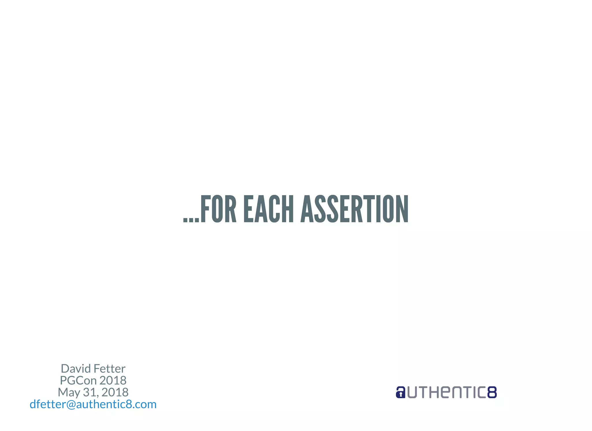 David Fetter
PGCon 2018
May 31, 2018
dfetter@authentic8.com
...FOR EACH ASSERTION...FOR EACH ASSERTION
 