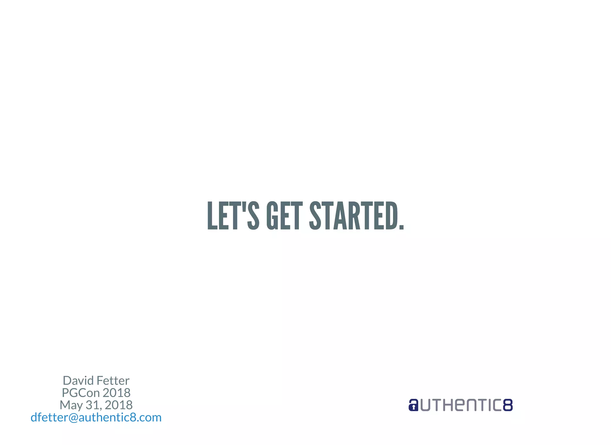 David Fetter
PGCon 2018
May 31, 2018
dfetter@authentic8.com
LET'S GET STARTED.LET'S GET STARTED.
 