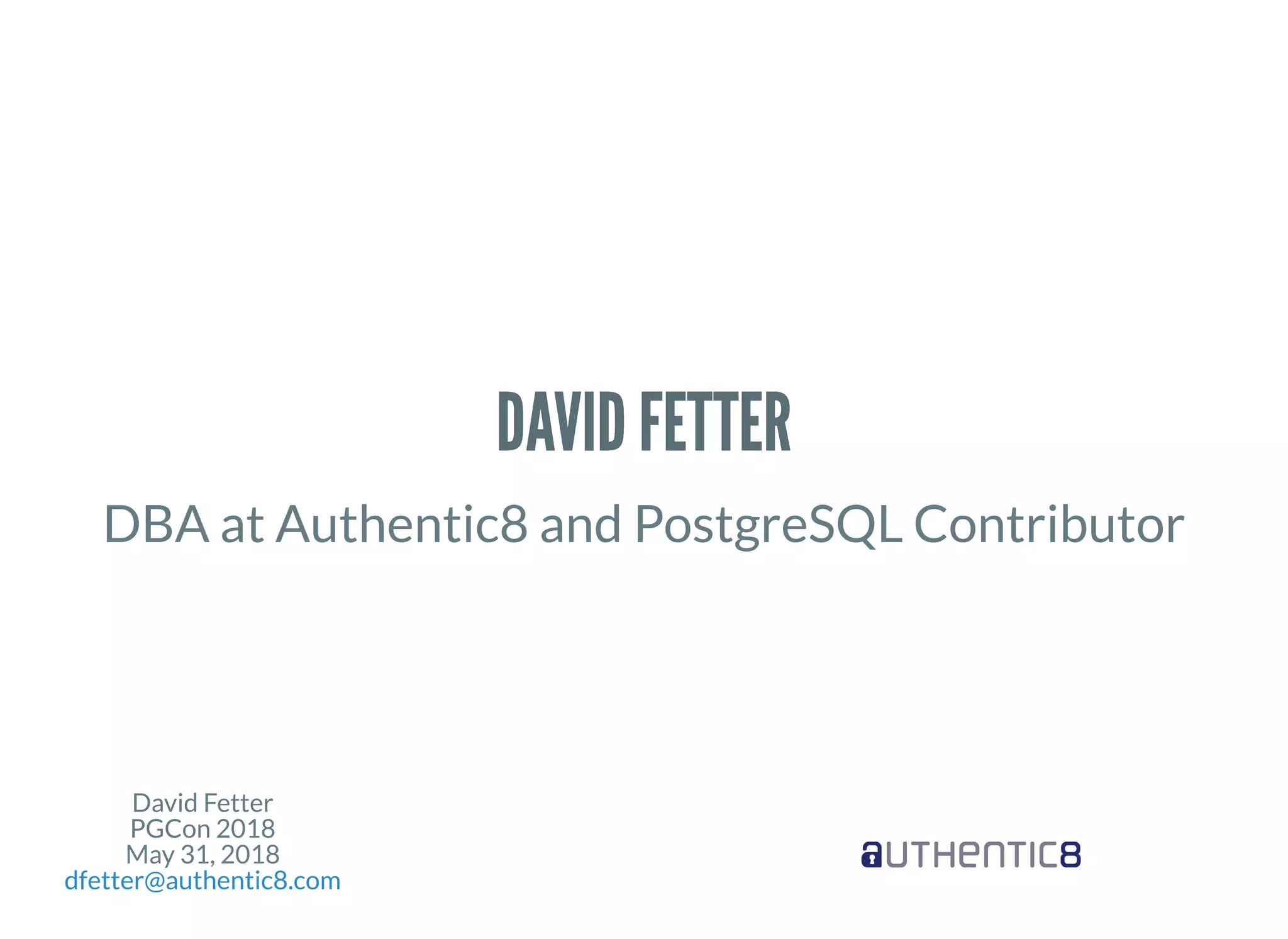 David Fetter
PGCon 2018
May 31, 2018
dfetter@authentic8.com
DAVID FETTERDAVID FETTER
DBA at Authentic8 and PostgreSQL Contributor
 