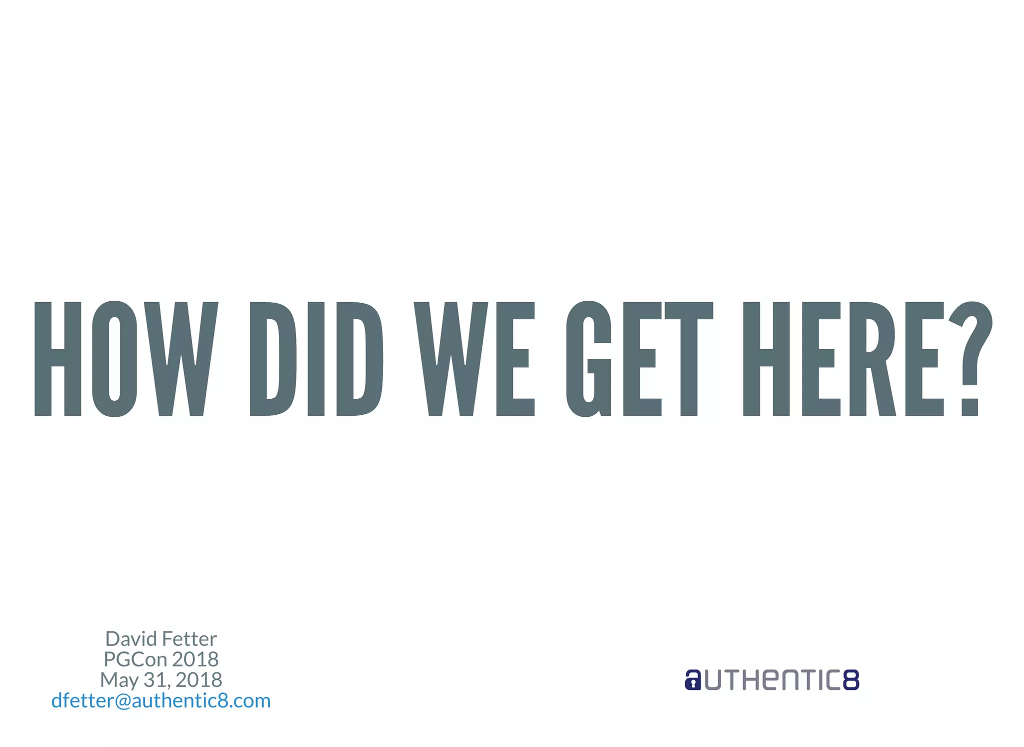 David Fetter
PGCon 2018
May 31, 2018
dfetter@authentic8.com
HOW DID WE GET HERE?HOW DID WE GET HERE?
 