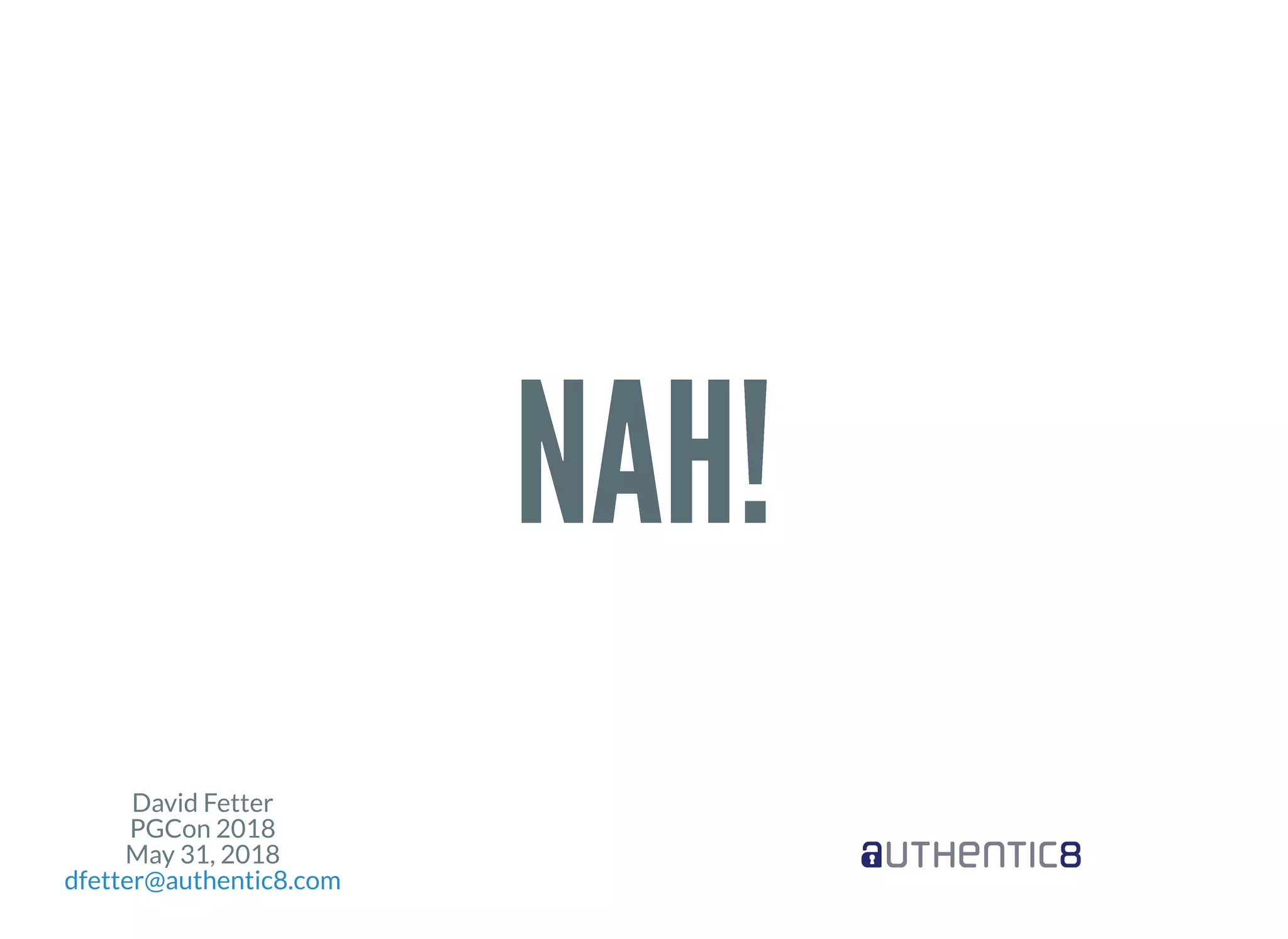 David Fetter
PGCon 2018
May 31, 2018
dfetter@authentic8.com
NAH!NAH!
 