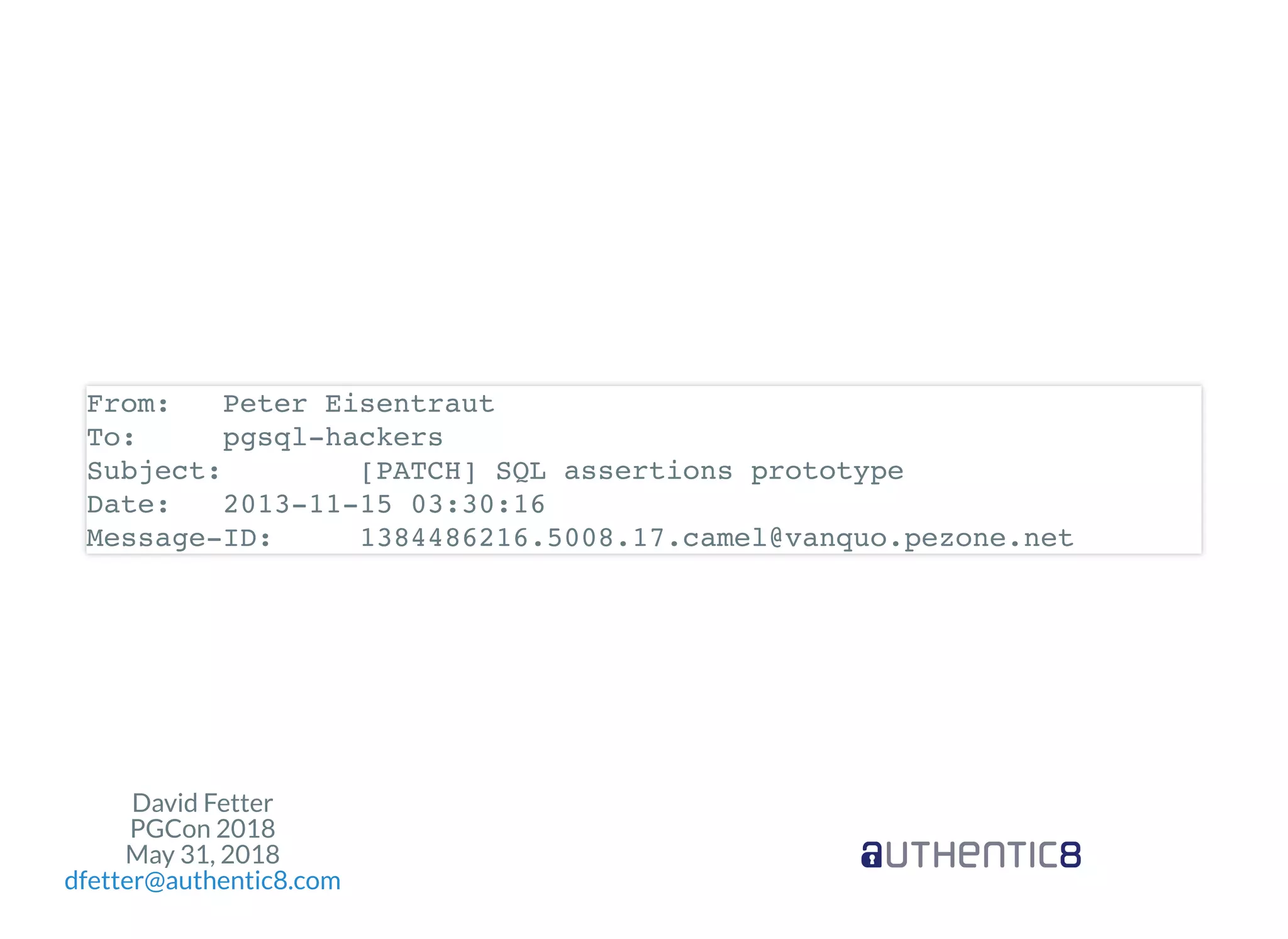 David Fetter
PGCon 2018
May 31, 2018
dfetter@authentic8.com
From: Peter Eisentraut
To: pgsql-hackers
Subject: [PATCH] SQL assertions prototype
Date: 2013-11-15 03:30:16
Message-ID: 1384486216.5008.17.camel@vanquo.pezone.net
 