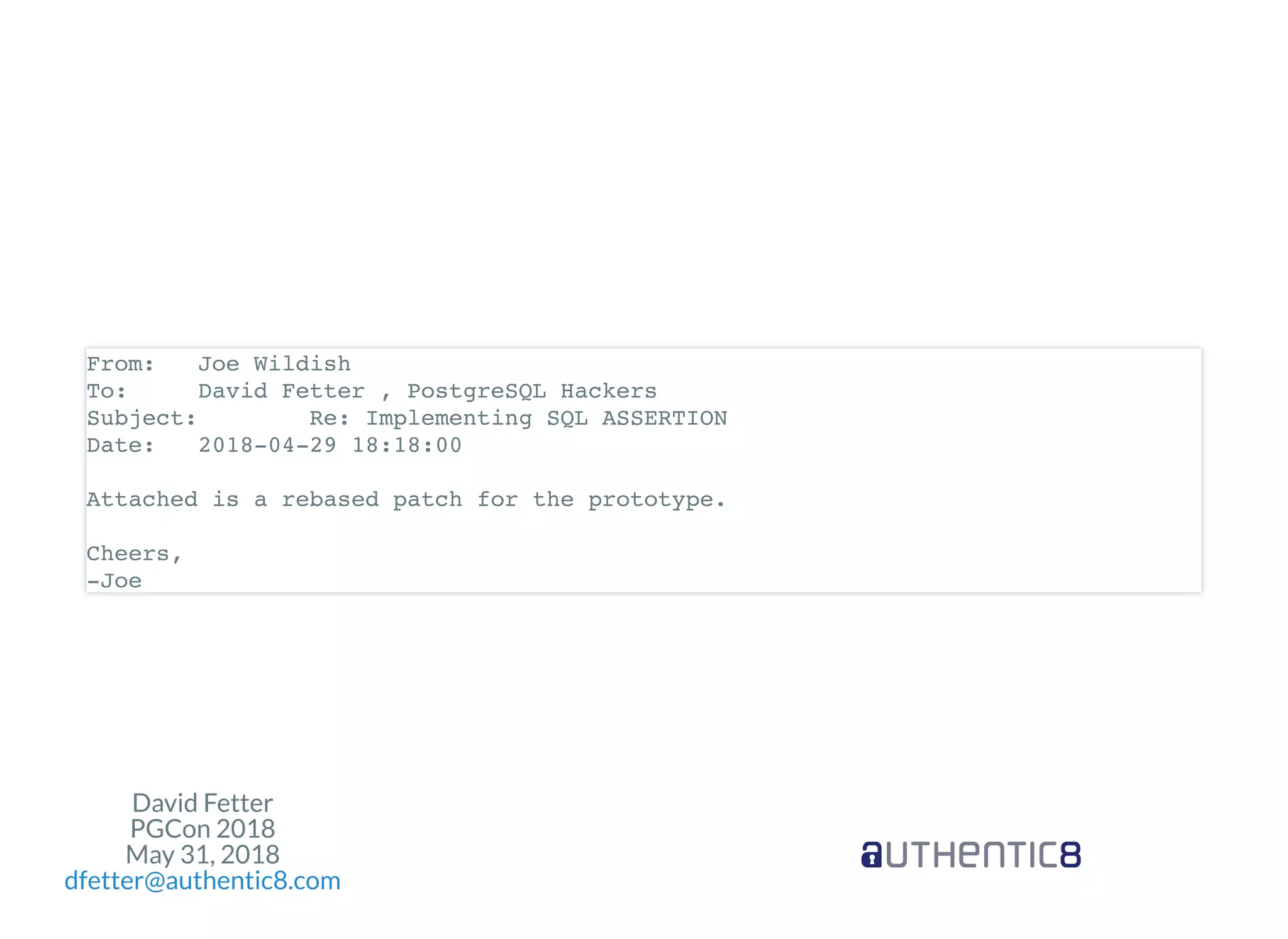 David Fetter
PGCon 2018
May 31, 2018
dfetter@authentic8.com
From: Joe Wildish
To: David Fetter , PostgreSQL Hackers
Subject: Re: Implementing SQL ASSERTION
Date: 2018-04-29 18:18:00
Attached is a rebased patch for the prototype.
Cheers,
-Joe
 