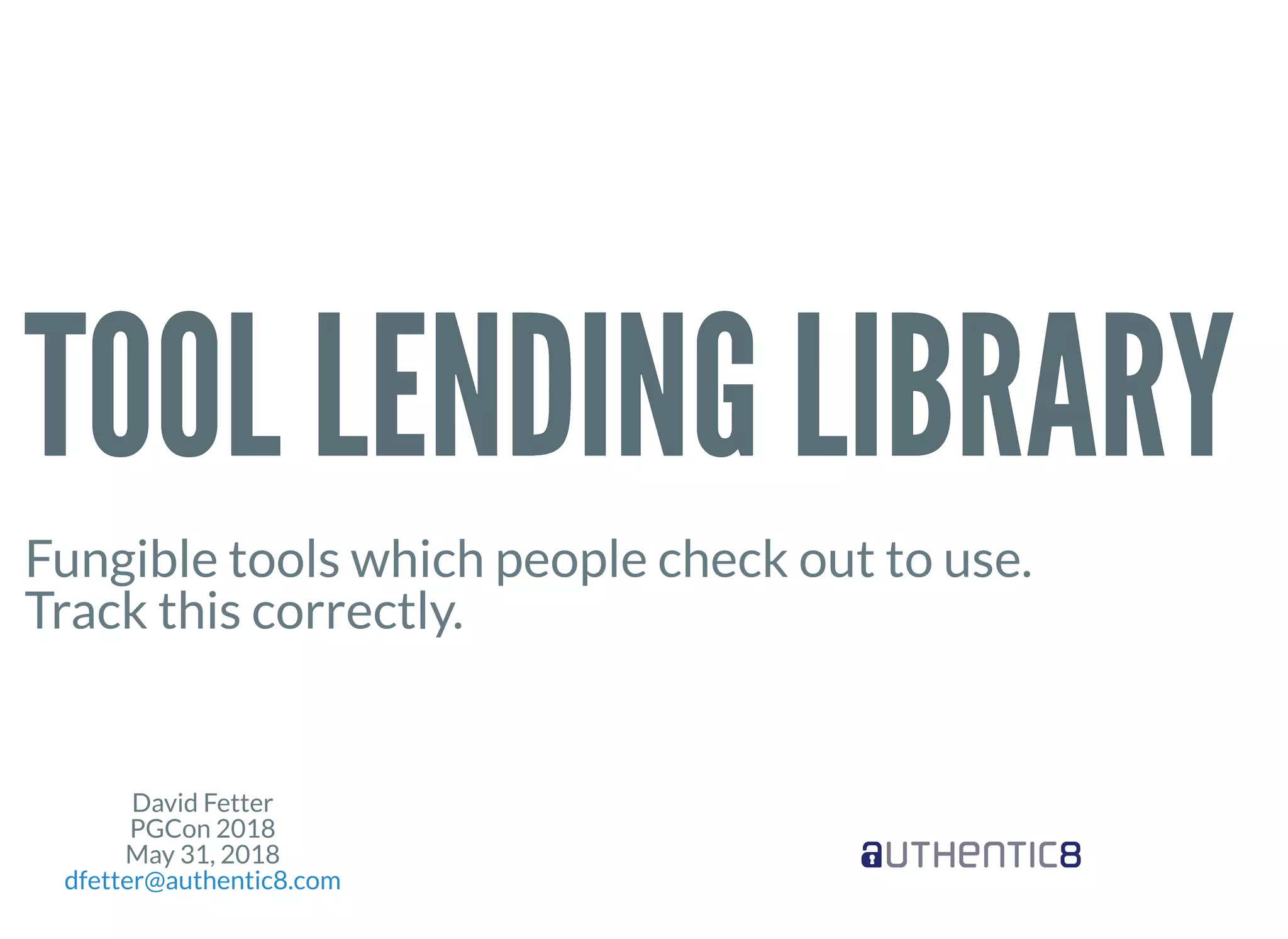 David Fetter
PGCon 2018
May 31, 2018
dfetter@authentic8.com
TOOL LENDING LIBRARYTOOL LENDING LIBRARY
Fungible tools which people check out to use.
Track this correctly.
 