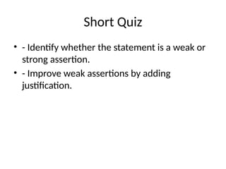 Short Quiz
• - Identify whether the statement is a weak or
strong assertion.
• - Improve weak assertions by adding
justification.
 