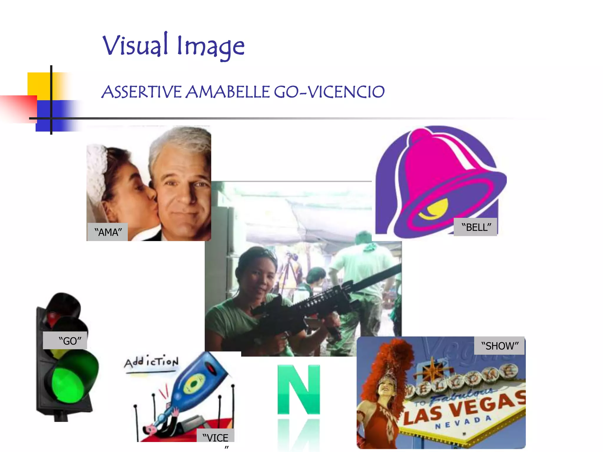 Visual Image
        ASSERTIVE AMABELLE GO-VICENCIO




                                         “BELL”
       “AMA”




“GO”                                         “SHOW”




                  “VICE
 