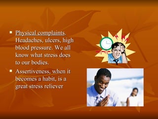    Physical complaints.
    Headaches, ulcers, high
    blood pressure. We all
    know what stress does
    to our bodies.
   Assertiveness, when it
    becomes a habit, is a
    great stress reliever
 