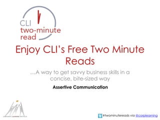 Enjoy CLI’s Free Two Minute
Reads
…A way to get savvy business skills in a
concise, bite-sized way
Assertive Communication
#twominutereads via @corplearning
 