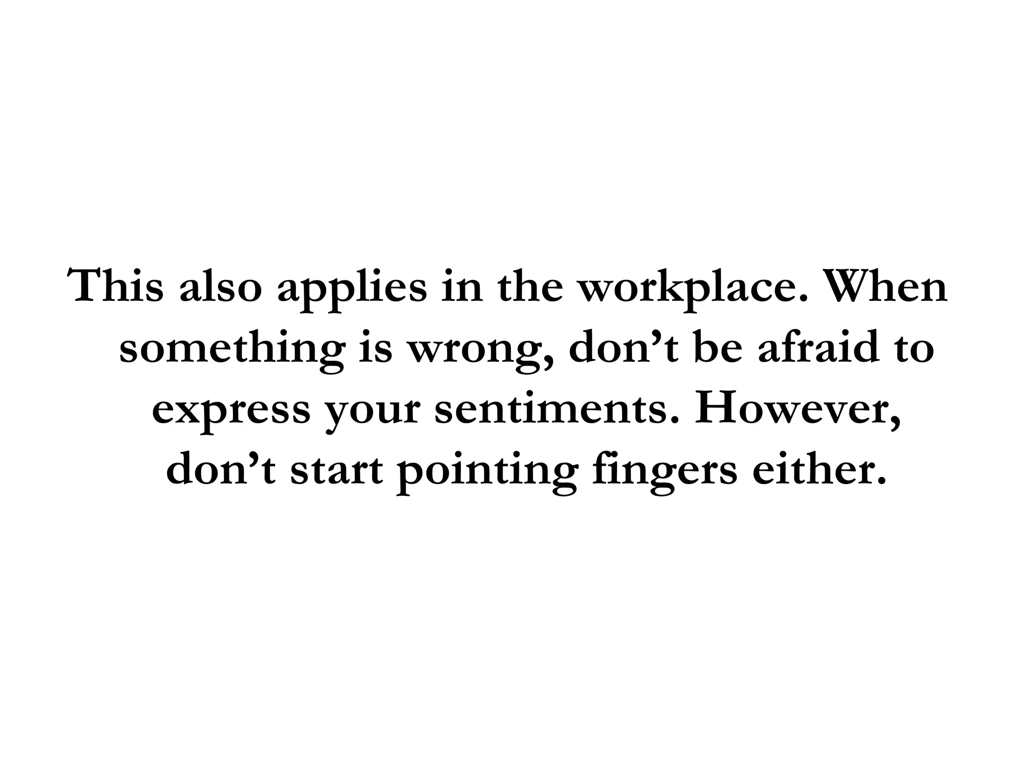 This also applies in the workplace. When something is wrong, don’t be afraid to express your sentiments. However, don’t start pointing fingers either. 