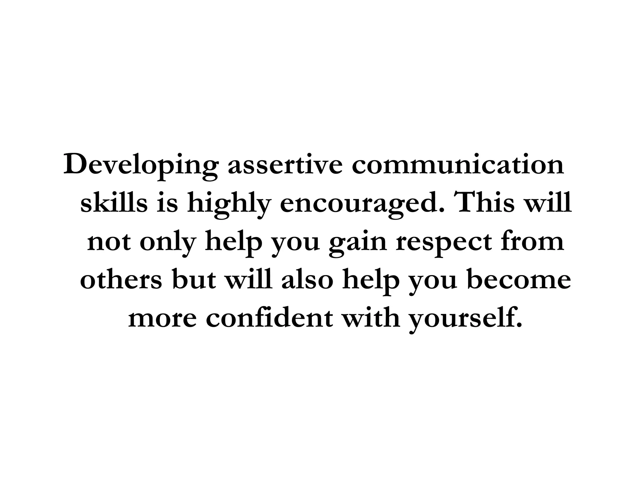 Developing assertive communication skills is highly encouraged. This will not only help you gain respect from others but will also help you become more confident with yourself. 