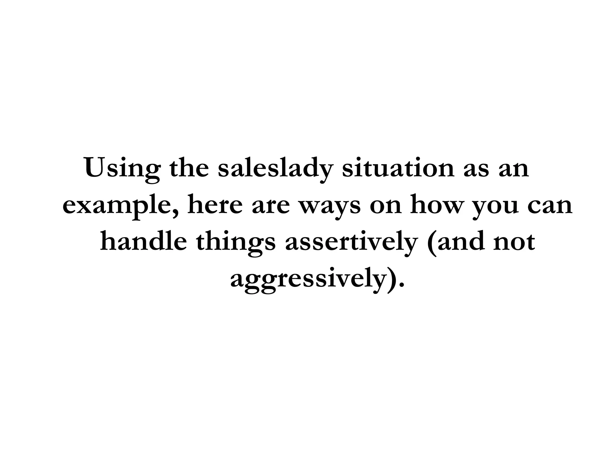 Using the saleslady situation as an example, here are ways on how you can handle things assertively (and not aggressively). 