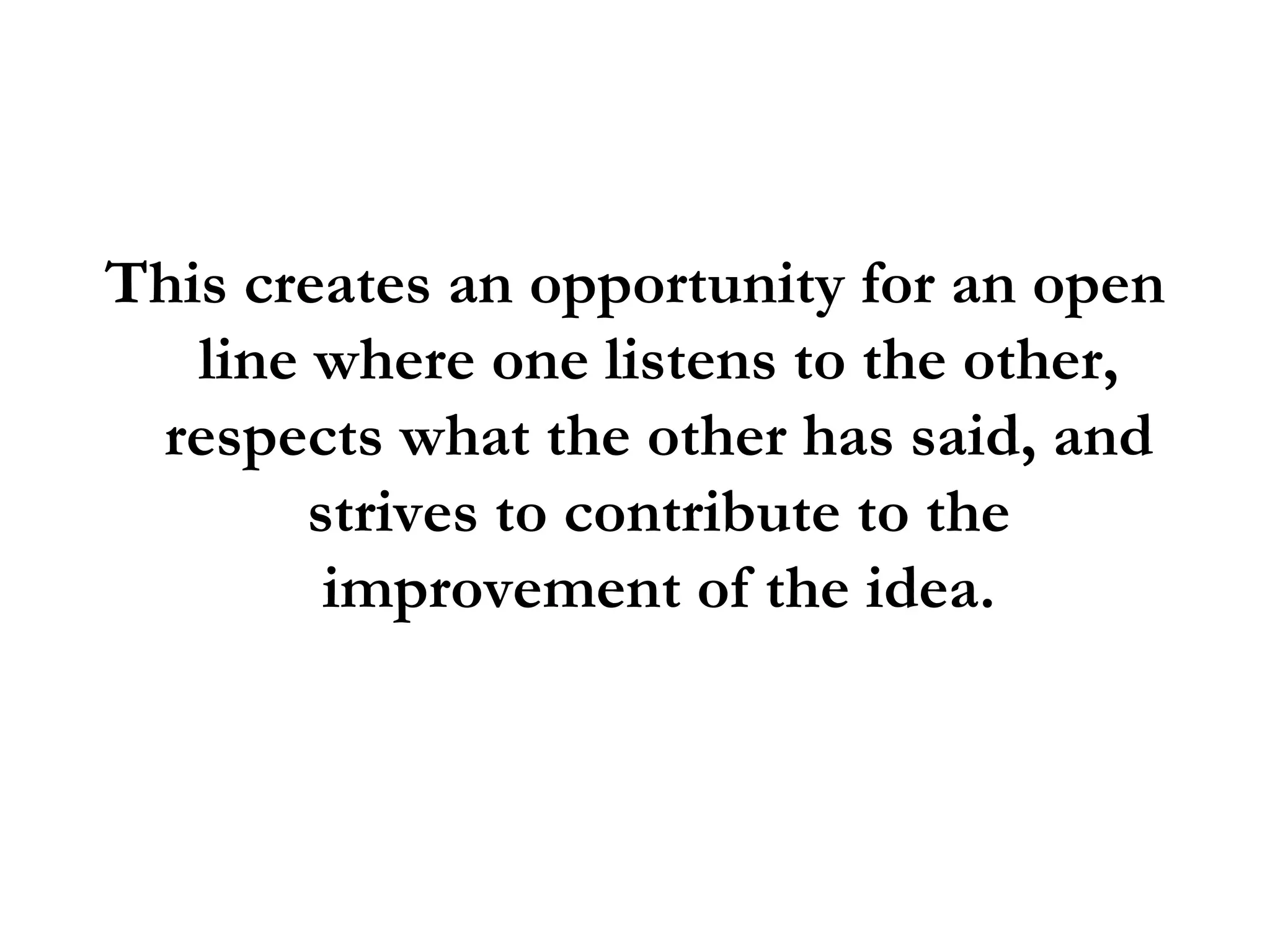 This creates an opportunity for an open line where one listens to the other, respects what the other has said, and strives to contribute to the improvement of the idea. 