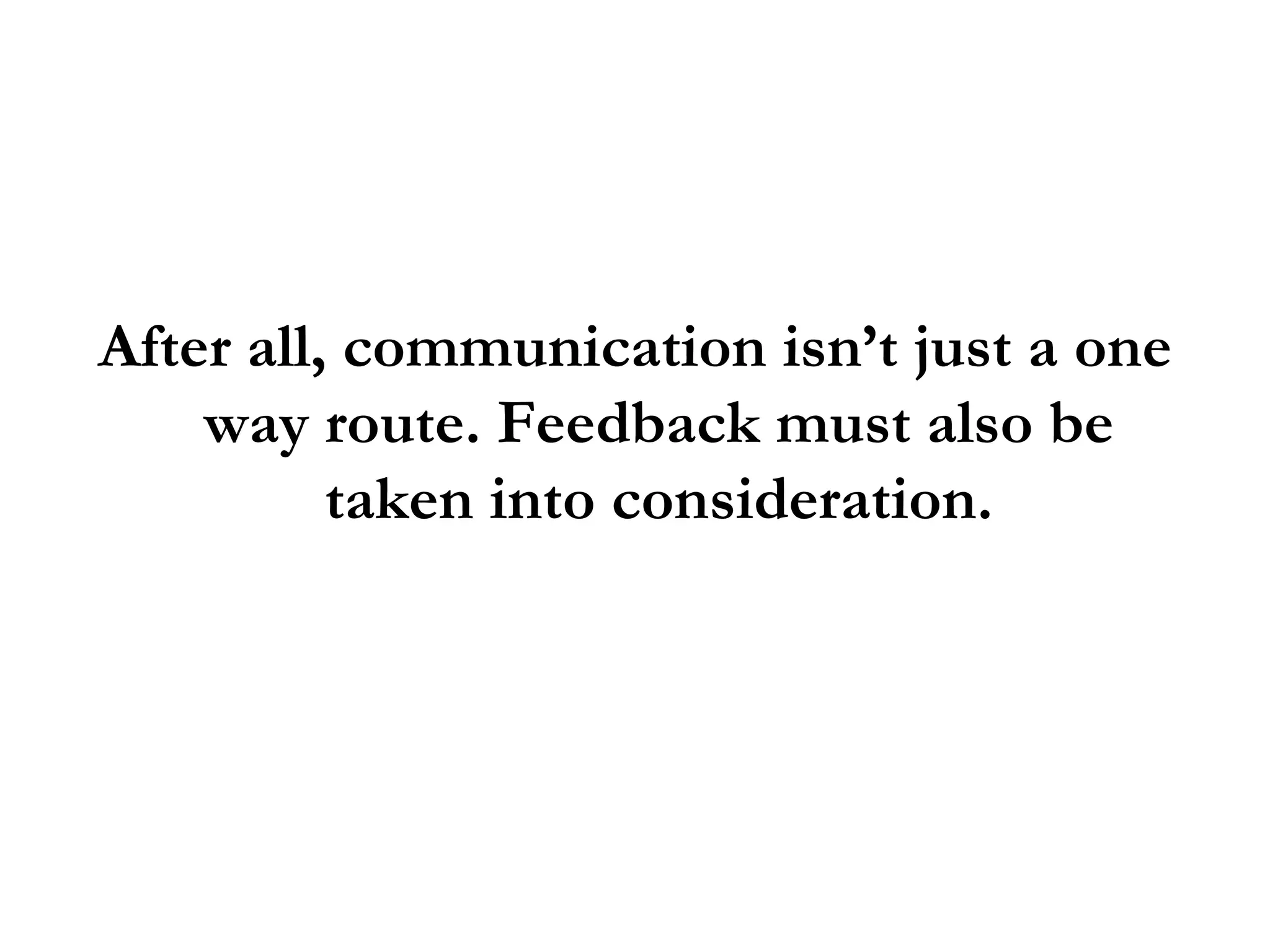 After all, communication isn’t just a one way route. Feedback must also be taken into consideration. 
