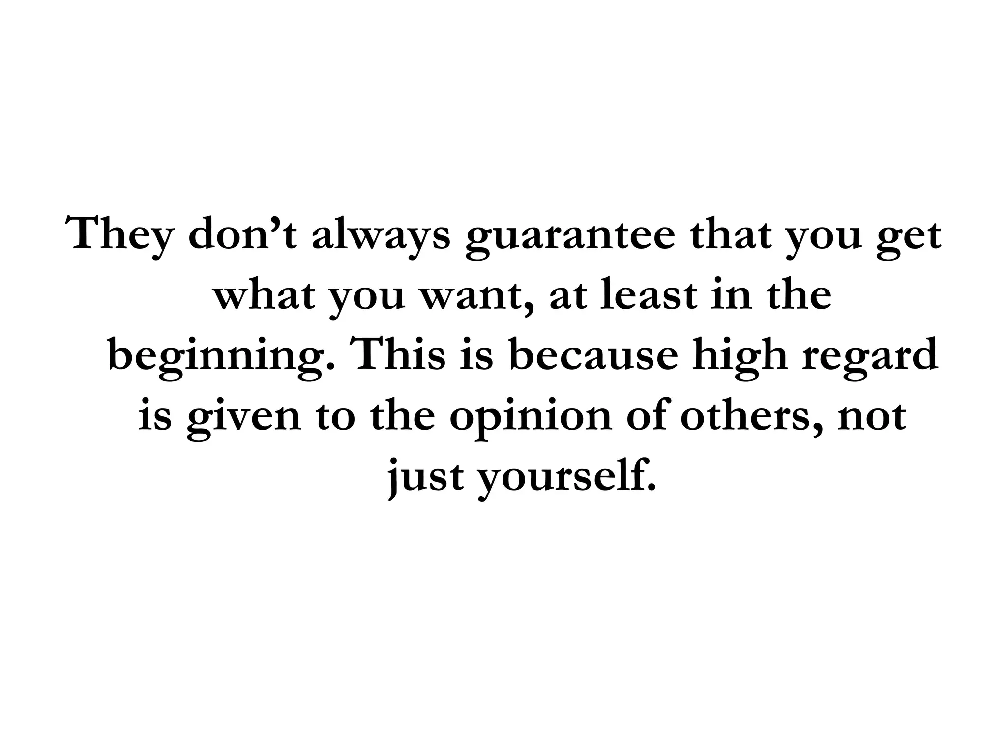 They don’t always guarantee that you get what you want, at least in the beginning. This is because high regard is given to the opinion of others, not just yourself. 