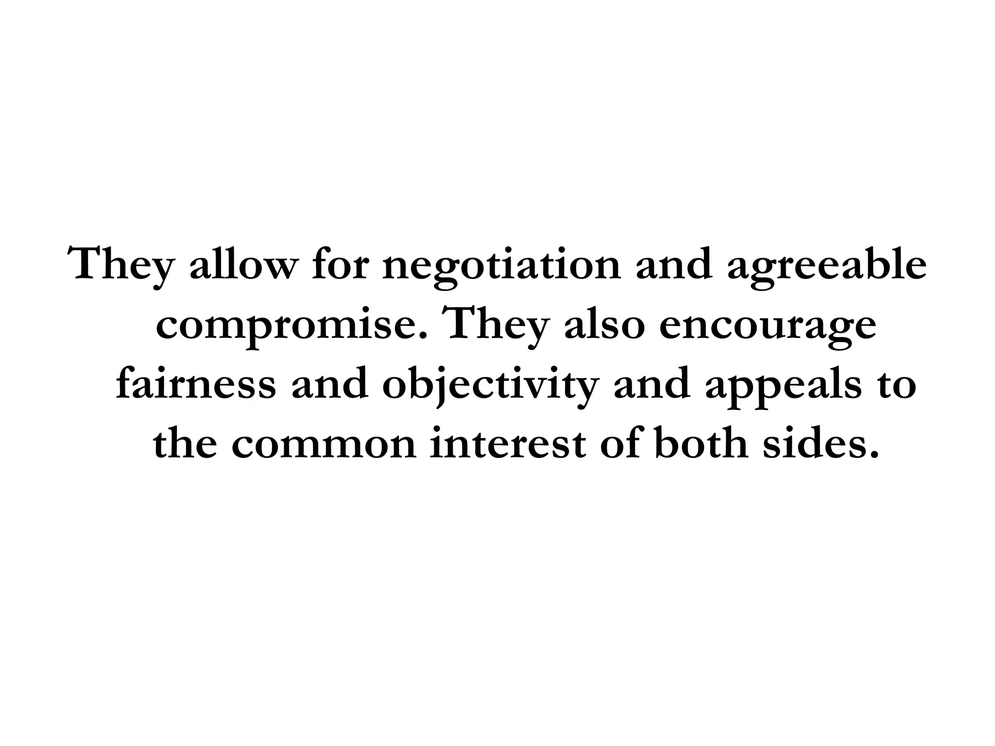 They allow for negotiation and agreeable compromise. They also encourage fairness and objectivity and appeals to the common interest of both sides. 
