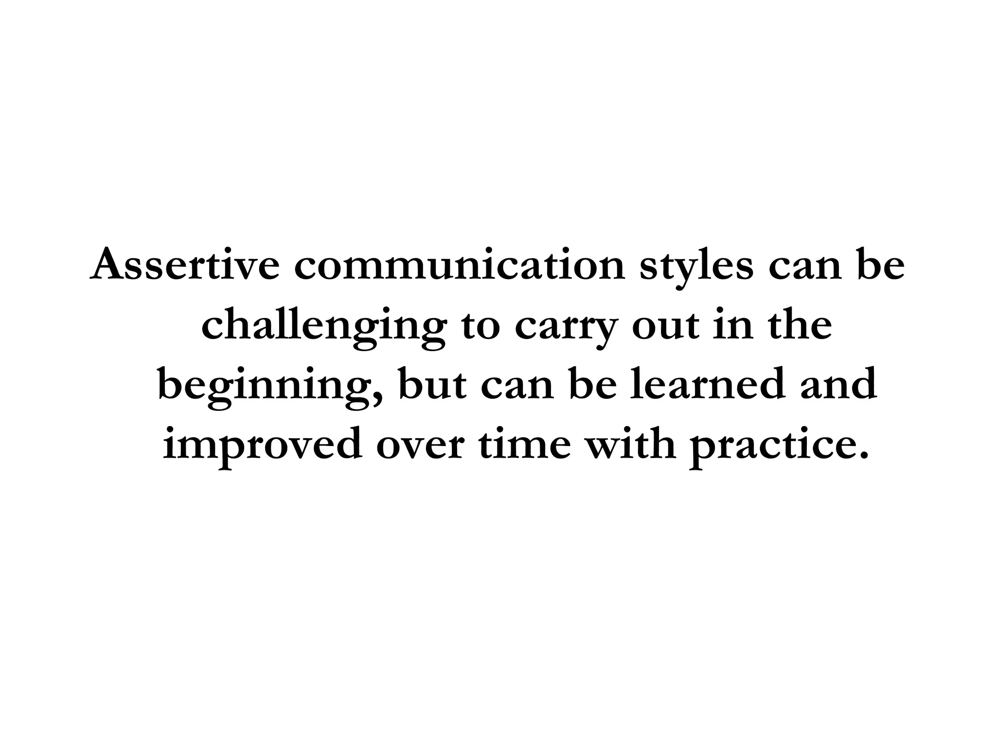Assertive communication styles can be challenging to carry out in the beginning, but can be learned and improved over time with practice. 