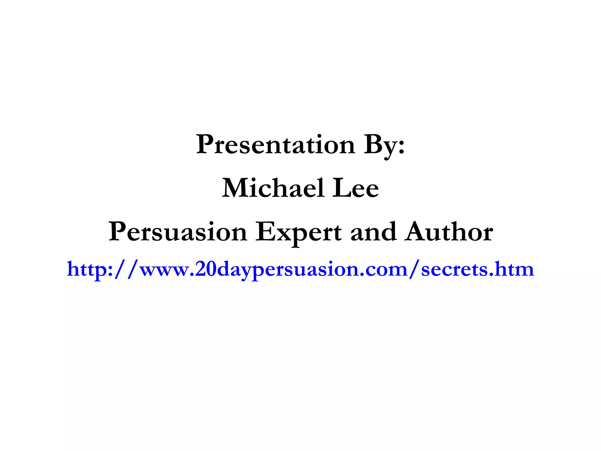 Presentation By: Michael Lee Persuasion Expert and Author http://www.20daypersuasion.com/secrets.htm 
