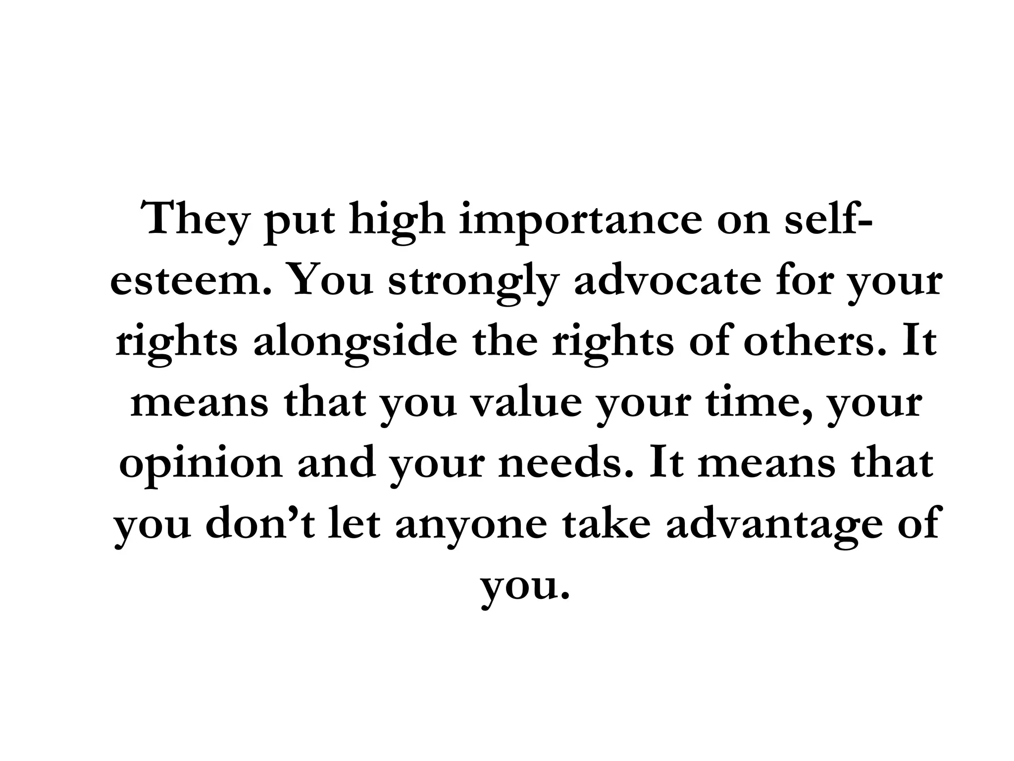 They put high importance on self-esteem. You strongly advocate for your rights alongside the rights of others. It means that you value your time, your opinion and your needs. It means that you don’t let anyone take advantage of you. 