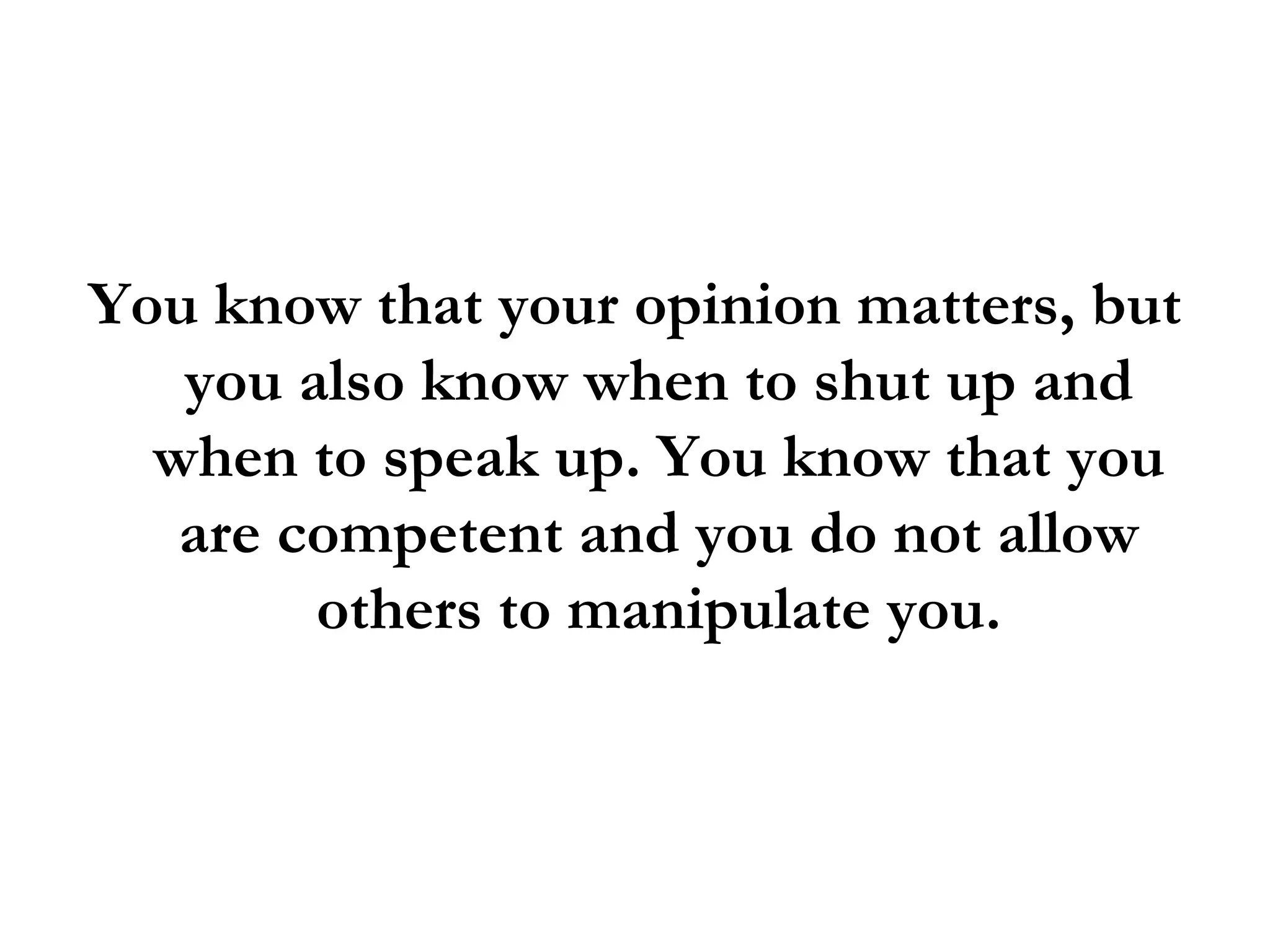 You know that your opinion matters, but you also know when to shut up and when to speak up. You know that you are competent and you do not allow others to manipulate you. 
