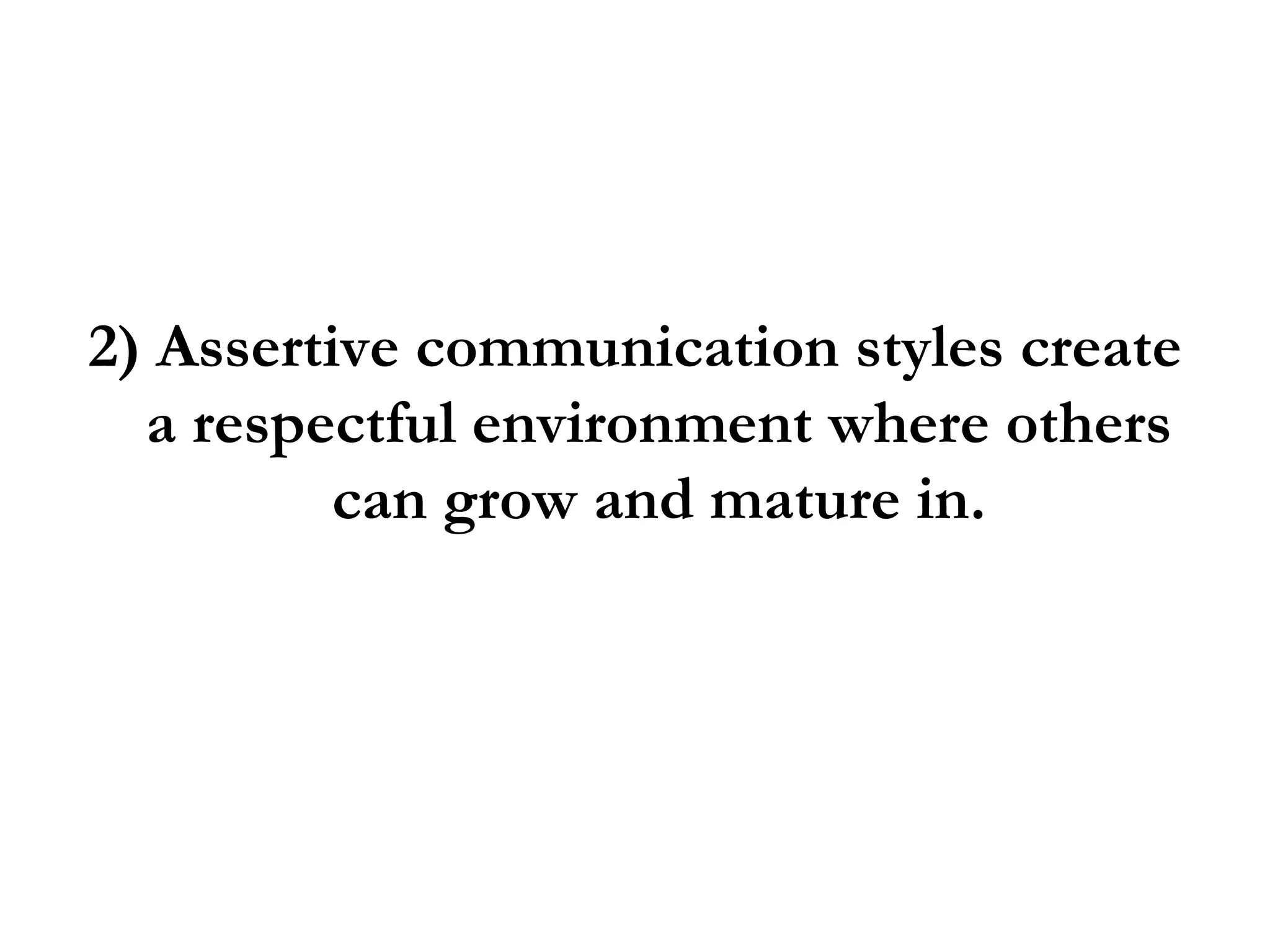 2) Assertive communication styles create a respectful environment where others can grow and mature in. 