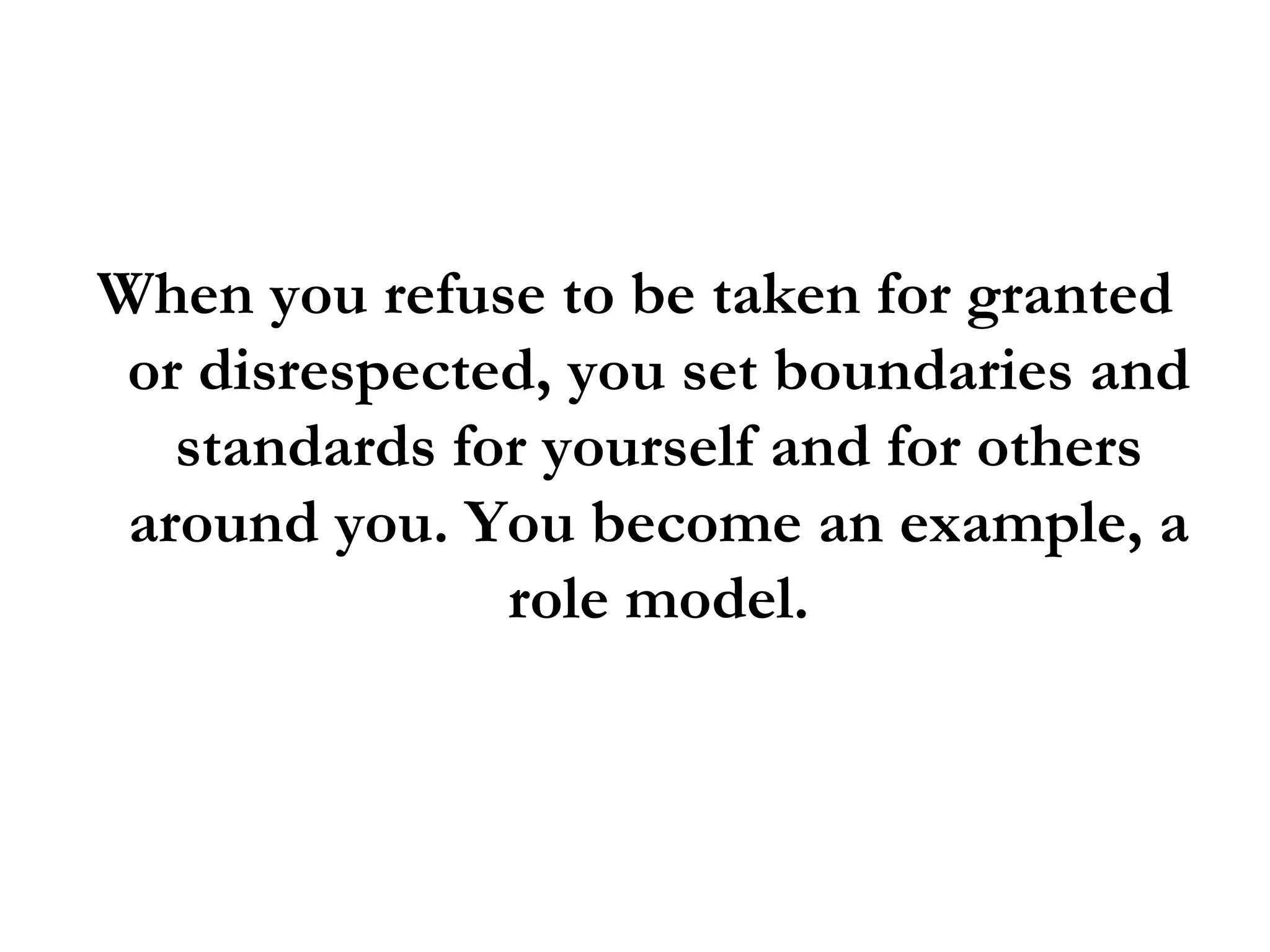 When you refuse to be taken for granted or disrespected, you set boundaries and standards for yourself and for others around you. You become an example, a role model. 