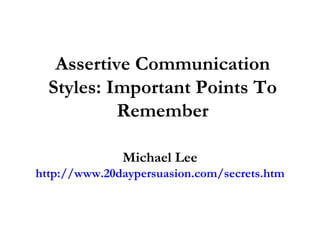 Assertive Communication Styles: Important Points To Remember Michael Lee http://www.20daypersuasion.com/secrets.htm 