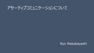 アサーティブコミュニケーションについて
Ryo Wakabayashi
 