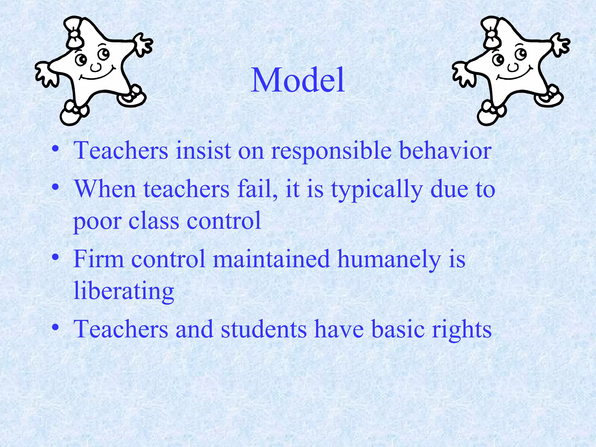 Model
• Teachers insist on responsible behavior
• When teachers fail, it is typically due to
poor class control
• Firm control maintained humanely is
liberating
• Teachers and students have basic rights
 