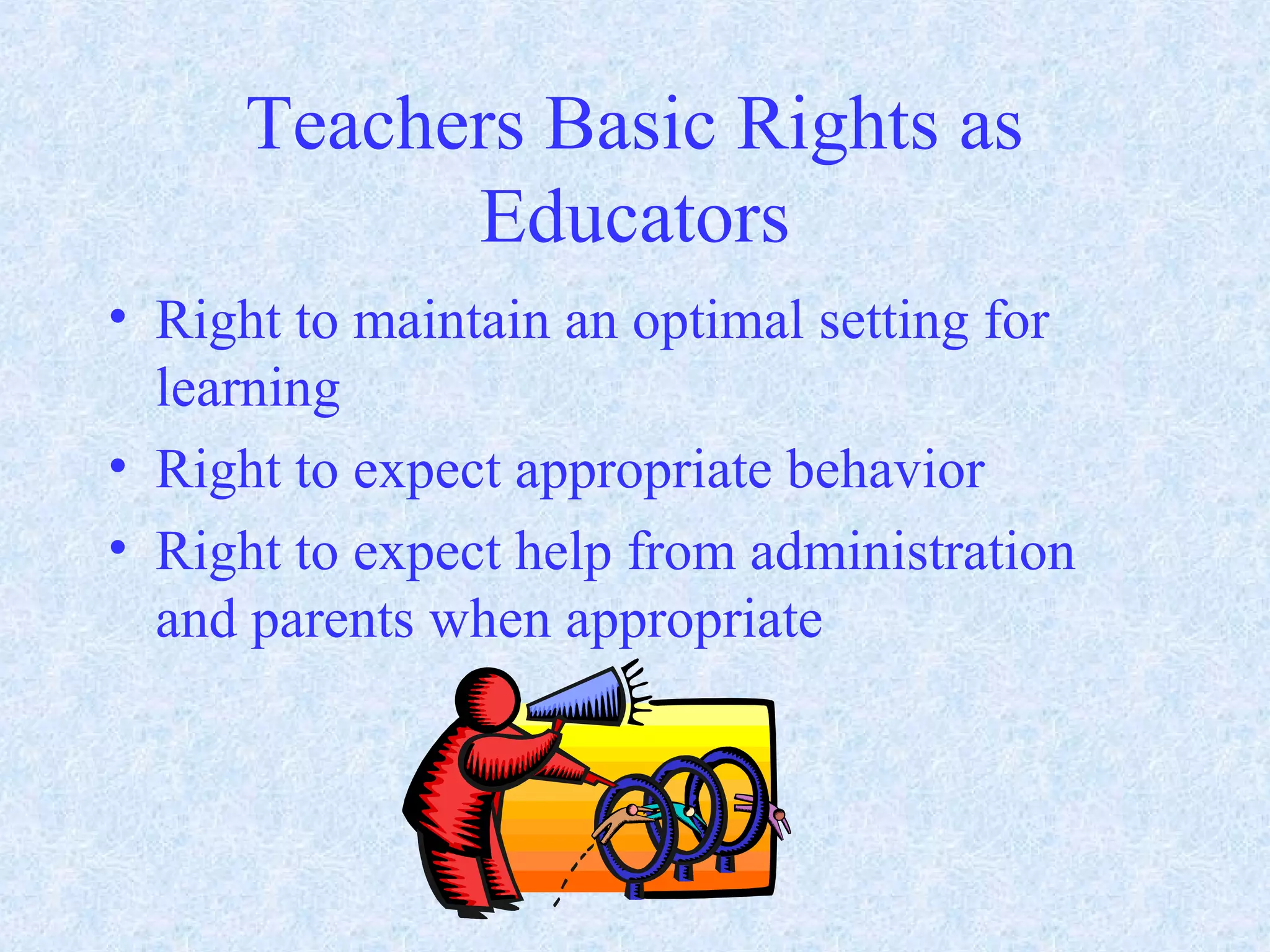 Teachers Basic Rights as
Educators
• Right to maintain an optimal setting for
learning
• Right to expect appropriate behavior
• Right to expect help from administration
and parents when appropriate
 