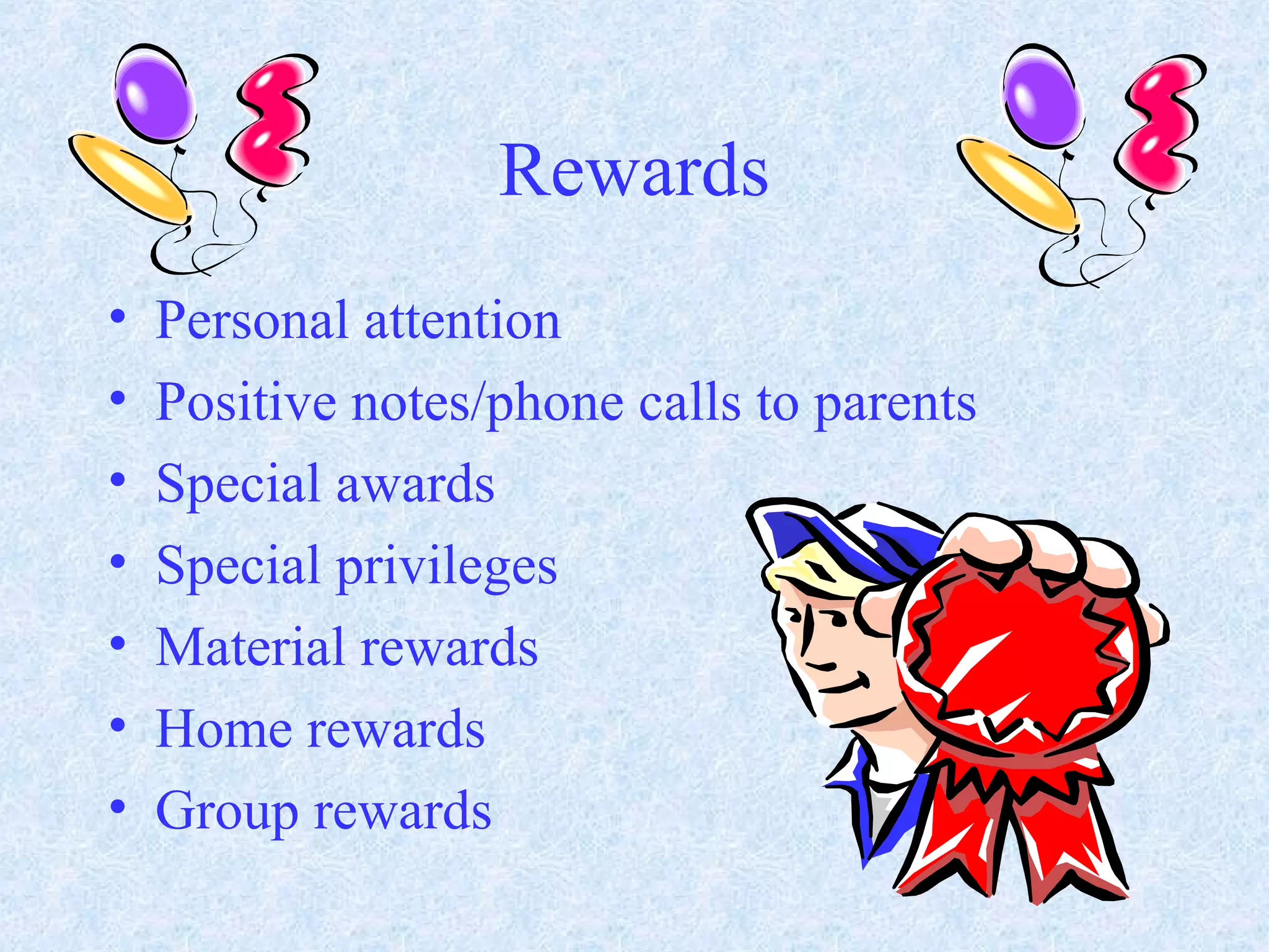 Rewards
• Personal attention
• Positive notes/phone calls to parents
• Special awards
• Special privileges
• Material rewards
• Home rewards
• Group rewards
 
