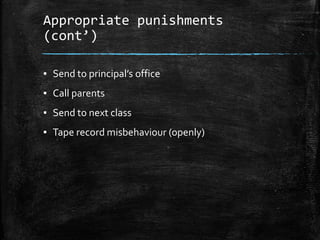Appropriate punishments
(cont’)
▪ Send to principal’s office
▪ Call parents
▪ Send to next class
▪ Tape record misbehaviour (openly)
 