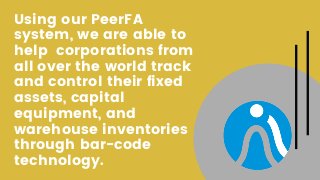 Using our PeerFA
system, we are able to
help  corporations from
all over the world track
and control their fixed
assets, capital
equipment, and
warehouse inventories
through bar-code
technology.
 