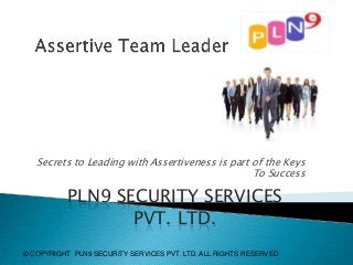 Secrets to Leading with Assertiveness is part of the Keys
To Success

PLN9 SECURITY SERVICES
PVT. LTD.
© COPYRIGHT PLN9 SECURITY SERVICES PVT. LTD. ALL RIGHTS RESERVED

 