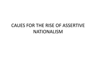 CAUES FOR THE RISE OF ASSERTIVE
NATIONALISM
 