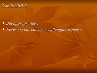 USE HUMOUR  – But appropriately.  Never at your clients or colleagues expense. 